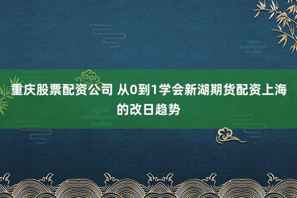 重庆股票配资公司 从0到1学会新湖期货配资上海的改日趋势