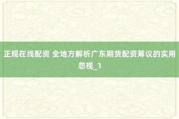 正规在线配资 全地方解析广东期货配资筹议的实用忽视_1