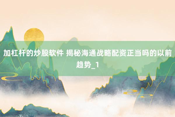 加杠杆的炒股软件 揭秘海通战略配资正当吗的以前趋势_1