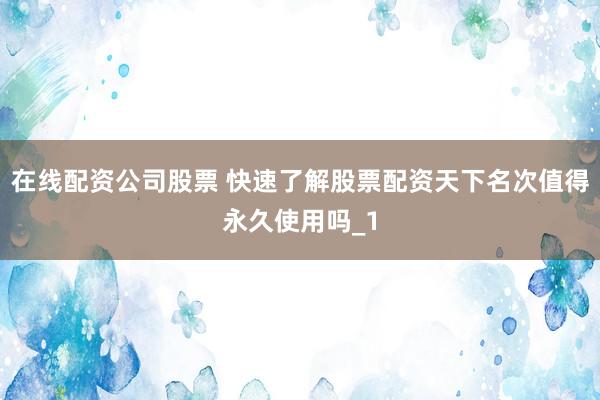在线配资公司股票 快速了解股票配资天下名次值得永久使用吗_1