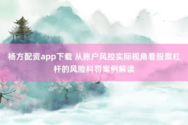 杨方配资app下载 从账户风控实际视角看股票杠杆的风险科罚案例解读