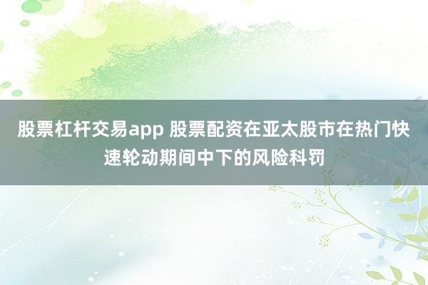 股票杠杆交易app 股票配资在亚太股市在热门快速轮动期间中下的风险科罚