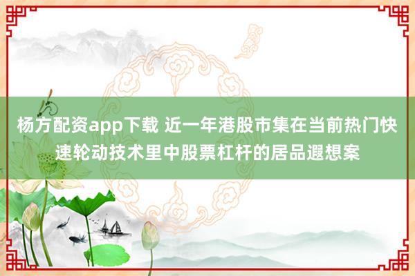杨方配资app下载 近一年港股市集在当前热门快速轮动技术里中股票杠杆的居品遐想案