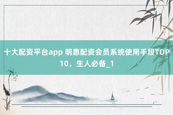 十大配资平台app 明惠配资会员系统使用手段TOP10，生人必备_1