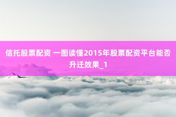 信托股票配资 一图读懂2015年股票配资平台能否升迁效果_1